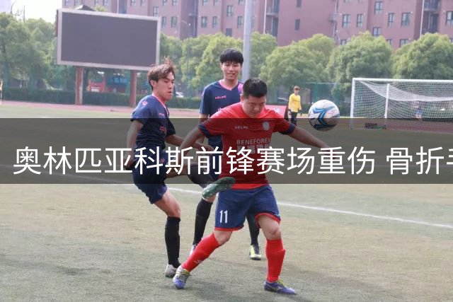 奥林匹亚科斯前锋赛场重伤 骨折手术后开启漫长康复之路